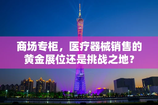 商场专柜，医疗器械销售的黄金展位还是挑战之地？