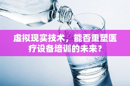 虚拟现实技术，能否重塑医疗设备培训的未来？