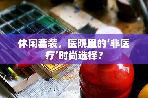 休闲套装，医院里的‘非医疗’时尚选择？