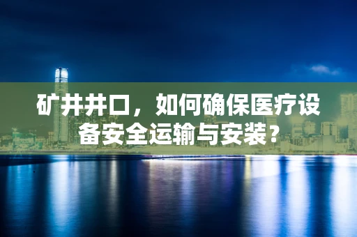 矿井井口，如何确保医疗设备安全运输与安装？
