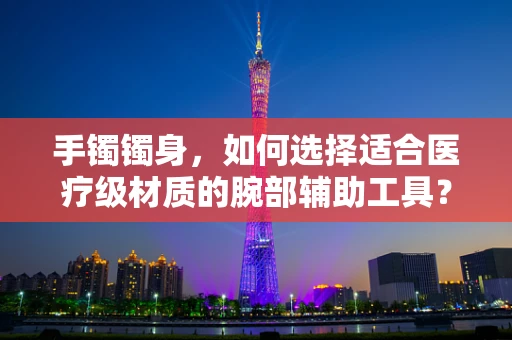 手镯镯身，如何选择适合医疗级材质的腕部辅助工具？