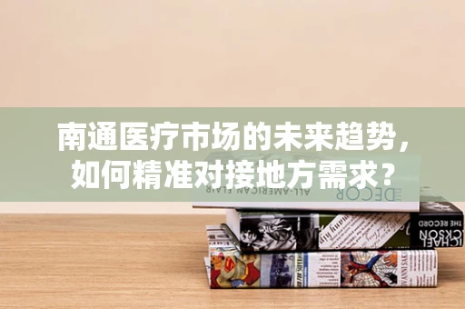 南通医疗市场的未来趋势，如何精准对接地方需求？