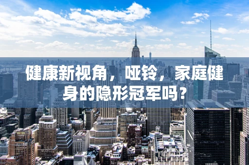 健康新视角，哑铃，家庭健身的隐形冠军吗？