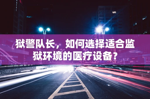 狱警队长，如何选择适合监狱环境的医疗设备？