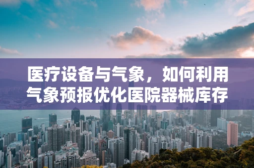 医疗设备与气象，如何利用气象预报优化医院器械库存管理？