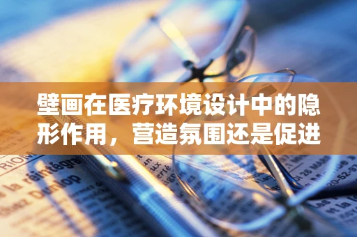 壁画在医疗环境设计中的隐形作用，营造氛围还是促进康复？