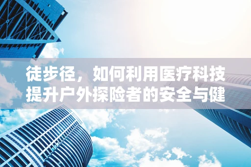 徒步径，如何利用医疗科技提升户外探险者的安全与健康？