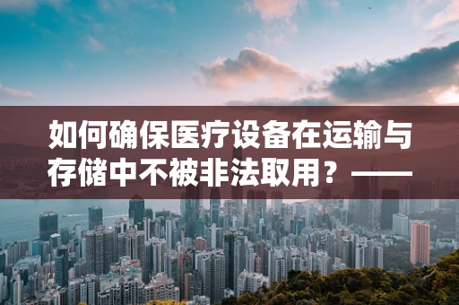 如何确保医疗设备在运输与存储中不被非法取用？——防盗链的巧妙应用