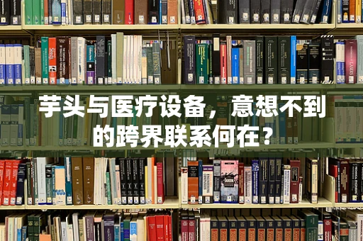 芋头与医疗设备，意想不到的跨界联系何在？