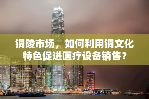 铜陵市场，如何利用铜文化特色促进医疗设备销售？