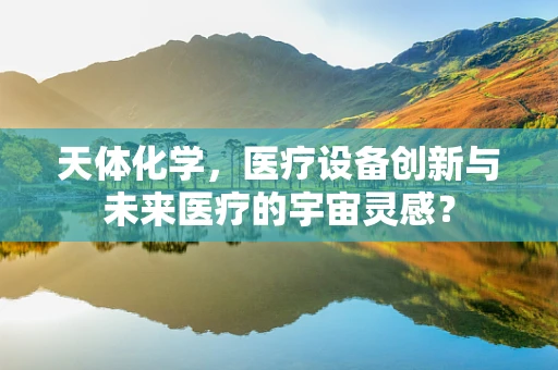 天体化学，医疗设备创新与未来医疗的宇宙灵感？