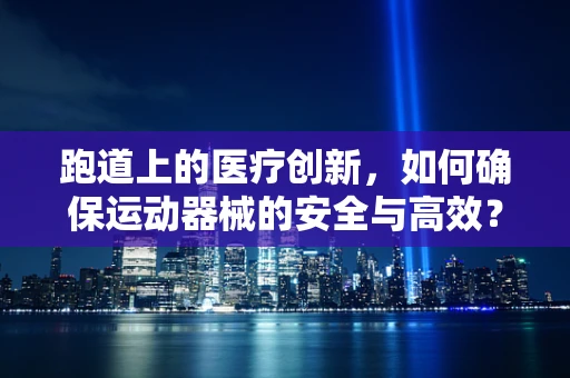 跑道上的医疗创新，如何确保运动器械的安全与高效？
