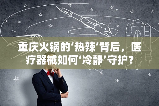 重庆火锅的‘热辣’背后，医疗器械如何‘冷静’守护？