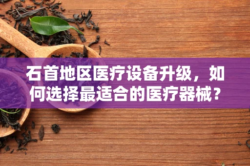 石首地区医疗设备升级，如何选择最适合的医疗器械？