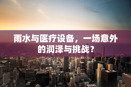 雨水与医疗设备，一场意外的润泽与挑战？