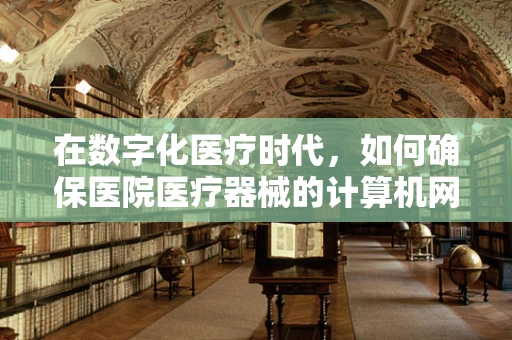 在数字化医疗时代，如何确保医院医疗器械的计算机网络安全？
