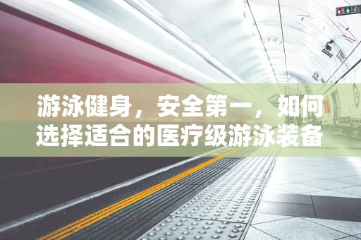 游泳健身，安全第一，如何选择适合的医疗级游泳装备？