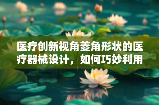 医疗创新视角菱角形状的医疗器械设计，如何巧妙利用自然形态提升手术效率？