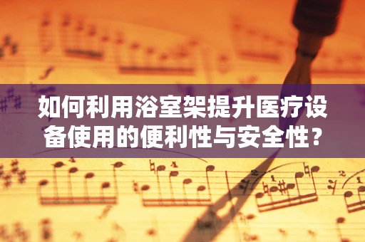 如何利用浴室架提升医疗设备使用的便利性与安全性？
