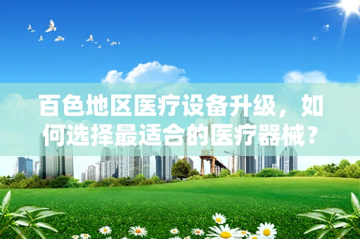 百色地区医疗设备升级，如何选择最适合的医疗器械？