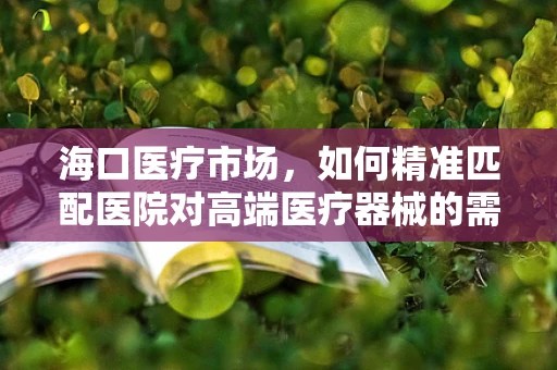 海口医疗市场，如何精准匹配医院对高端医疗器械的需求？
