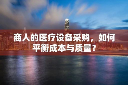 商人的医疗设备采购，如何平衡成本与质量？