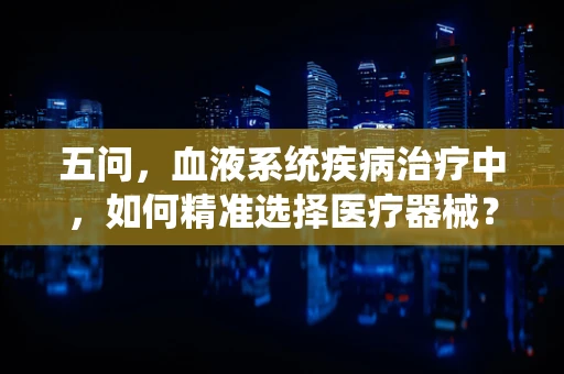 五问，血液系统疾病治疗中，如何精准选择医疗器械？