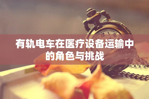 有轨电车在医疗设备运输中的角色与挑战