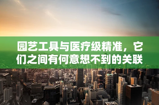 园艺工具与医疗级精准，它们之间有何意想不到的关联？