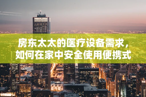 房东太太的医疗设备需求，如何在家中安全使用便携式医疗器械？