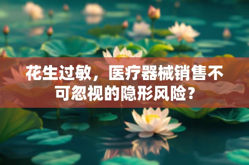 花生过敏，医疗器械销售不可忽视的隐形风险？