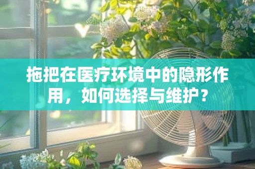 拖把在医疗环境中的隐形作用，如何选择与维护？