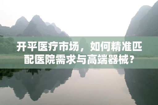 开平医疗市场，如何精准匹配医院需求与高端器械？
