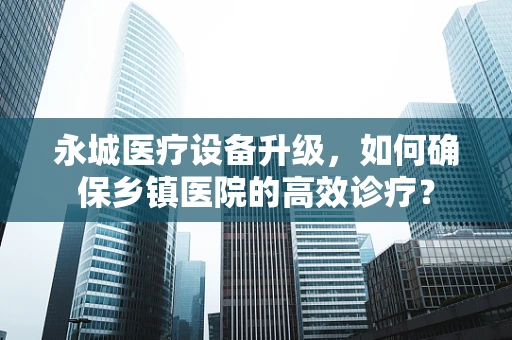 永城医疗设备升级，如何确保乡镇医院的高效诊疗？