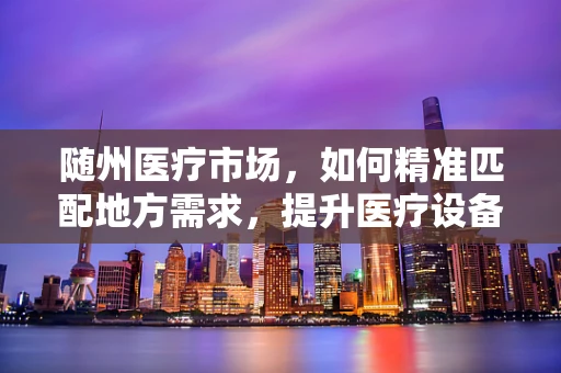 随州医疗市场，如何精准匹配地方需求，提升医疗设备采购效率？