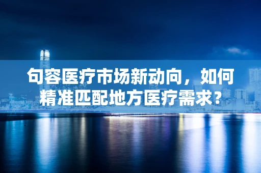 句容医疗市场新动向，如何精准匹配地方医疗需求？