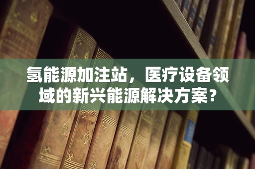 氢能源加注站，医疗设备领域的新兴能源解决方案？