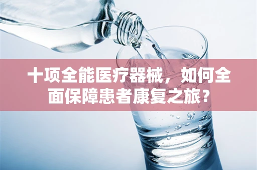 十项全能医疗器械，如何全面保障患者康复之旅？