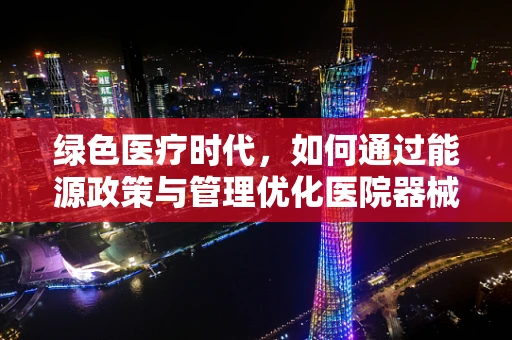 绿色医疗时代，如何通过能源政策与管理优化医院器械的能效？