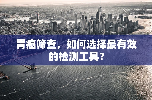 胃癌筛查，如何选择最有效的检测工具？
