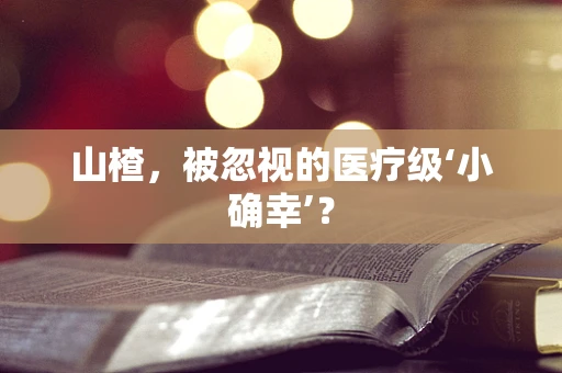 山楂，被忽视的医疗级‘小确幸’？