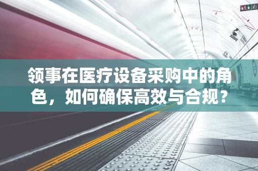 领事在医疗设备采购中的角色，如何确保高效与合规？