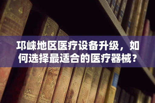 邛崃地区医疗设备升级，如何选择最适合的医疗器械？