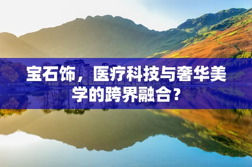 宝石饰，医疗科技与奢华美学的跨界融合？