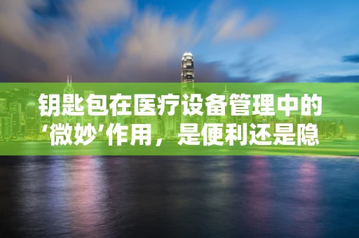 钥匙包在医疗设备管理中的‘微妙’作用，是便利还是隐患？