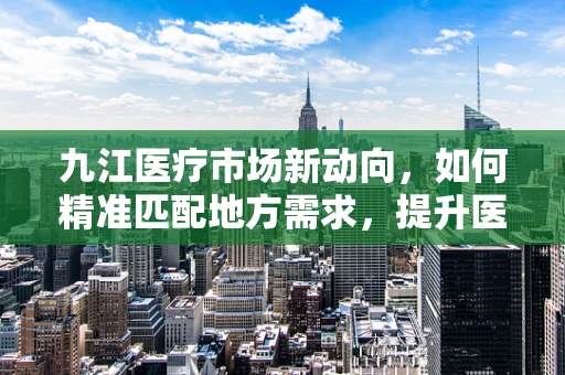九江医疗市场新动向，如何精准匹配地方需求，提升医疗设备采购效率？