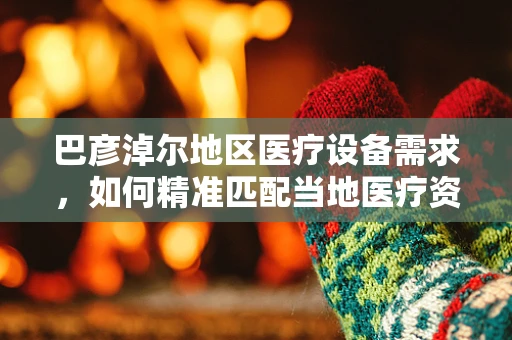 巴彦淖尔地区医疗设备需求，如何精准匹配当地医疗资源？