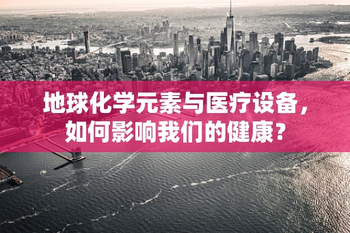 地球化学元素与医疗设备，如何影响我们的健康？