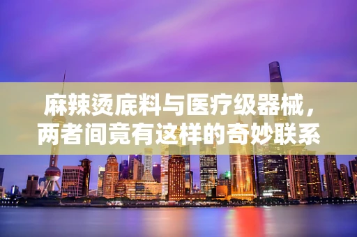 麻辣烫底料与医疗级器械，两者间竟有这样的奇妙联系？