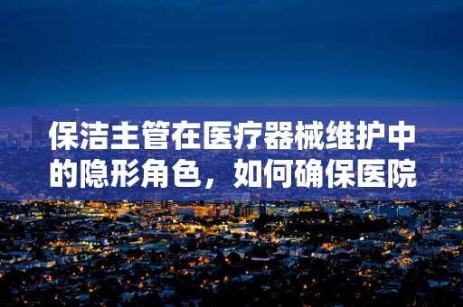 保洁主管在医疗器械维护中的隐形角色，如何确保医院器械的清洁与安全？